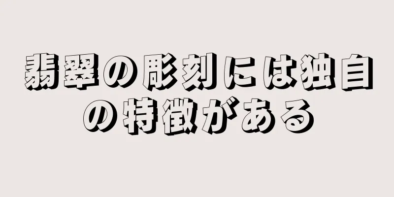 翡翠の彫刻には独自の特徴がある