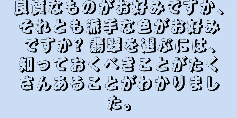 良質なものがお好みですか、それとも派手な色がお好みですか? 翡翠を選ぶには、知っておくべきことがたくさんあることがわかりました。