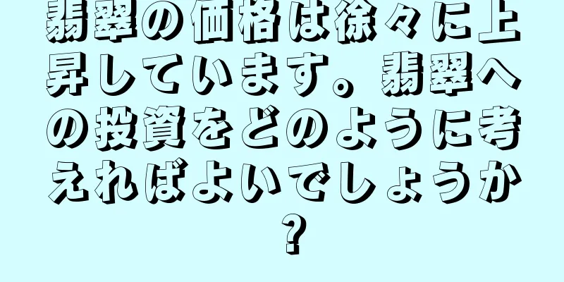 翡翠の価格は徐々に上昇しています。翡翠への投資をどのように考えればよいでしょうか？