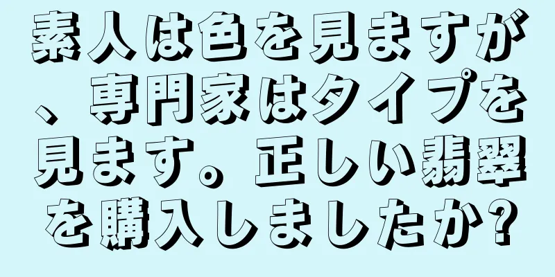 素人は色を見ますが、専門家はタイプを見ます。正しい翡翠を購入しましたか?