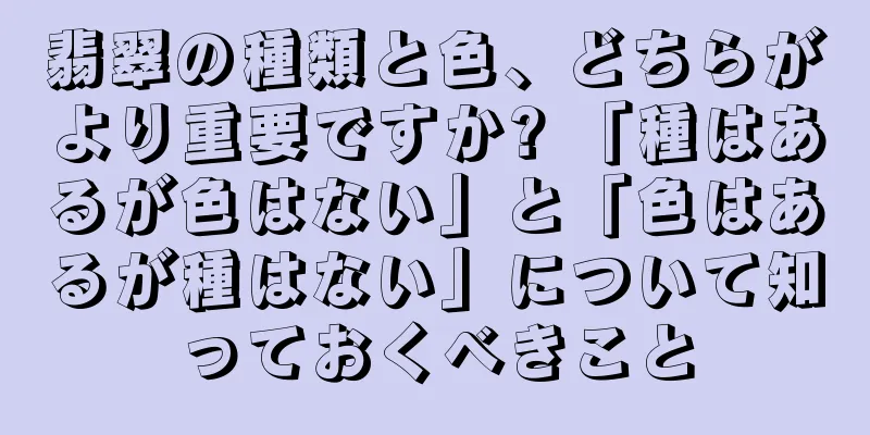 翡翠の種類と色、どちらがより重要ですか? 「種はあるが色はない」と「色はあるが種はない」について知っておくべきこと