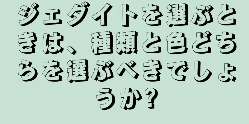 ジェダイトを選ぶときは、種類と色どちらを選ぶべきでしょうか?