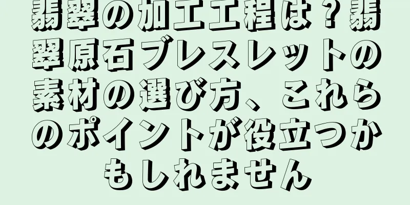 翡翠の加工工程は？翡翠原石ブレスレットの素材の選び方、これらのポイントが役立つかもしれません