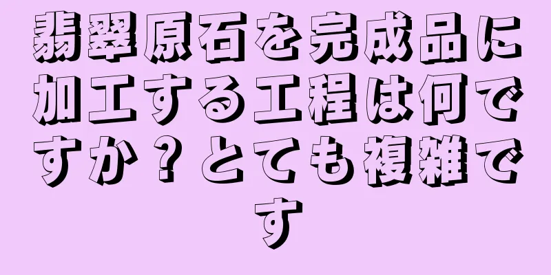 翡翠原石を完成品に加工する工程は何ですか？とても複雑です