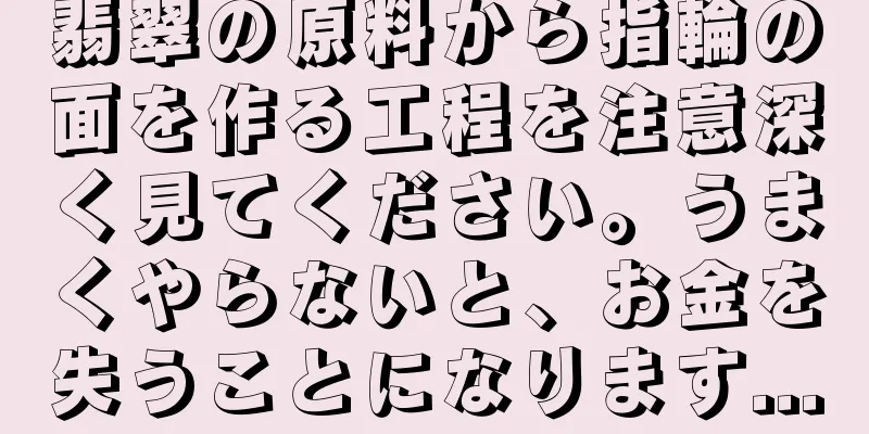 翡翠の原料から指輪の面を作る工程を注意深く見てください。うまくやらないと、お金を失うことになります...
