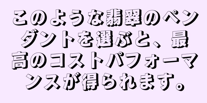 このような翡翠のペンダントを選ぶと、最高のコストパフォーマンスが得られます。