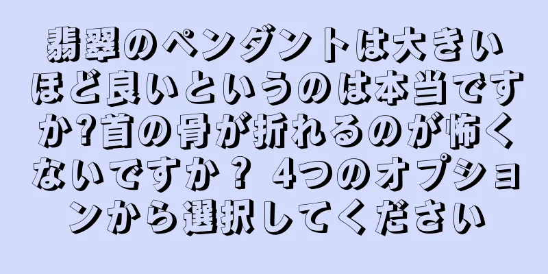 翡翠のペンダントは大きいほど良いというのは本当ですか?首の骨が折れるのが怖くないですか？ 4つのオプションから選択してください