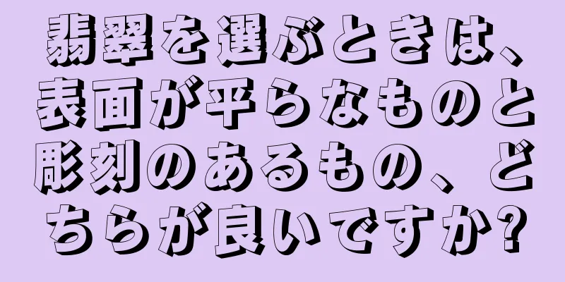 翡翠を選ぶときは、表面が平らなものと彫刻のあるもの、どちらが良いですか?