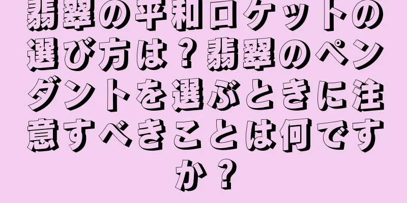 翡翠の平和ロケットの選び方は？翡翠のペンダントを選ぶときに注意すべきことは何ですか？