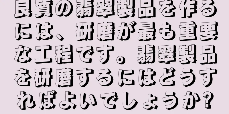 良質の翡翠製品を作るには、研磨が最も重要な工程です。翡翠製品を研磨するにはどうすればよいでしょうか?