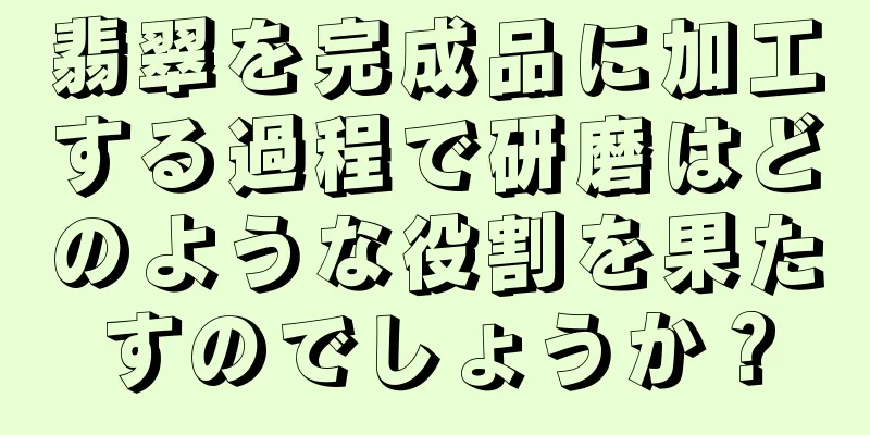 翡翠を完成品に加工する過程で研磨はどのような役割を果たすのでしょうか？