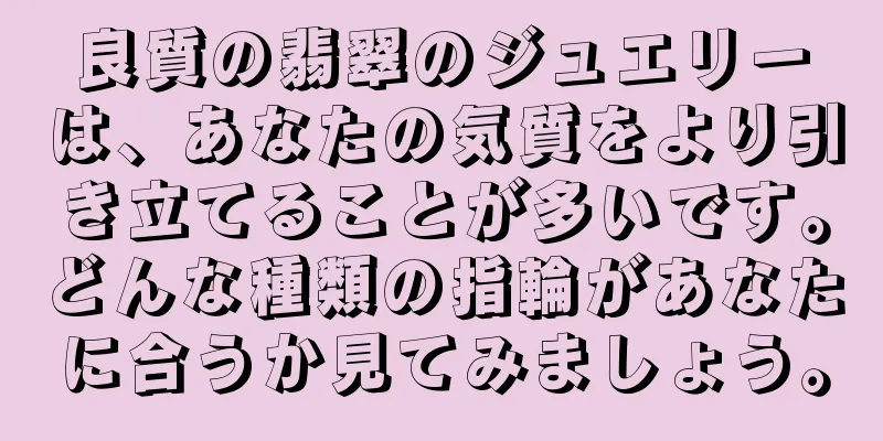 良質の翡翠のジュエリーは、あなたの気質をより引き立てることが多いです。どんな種類の指輪があなたに合うか見てみましょう。