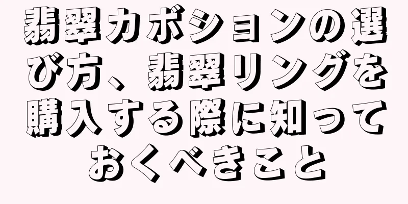 翡翠カボションの選び方、翡翠リングを購入する際に知っておくべきこと