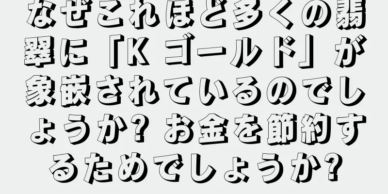 なぜこれほど多くの翡翠に「K ゴールド」が象嵌されているのでしょうか? お金を節約するためでしょうか?