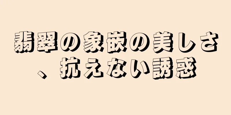 翡翠の象嵌の美しさ、抗えない誘惑