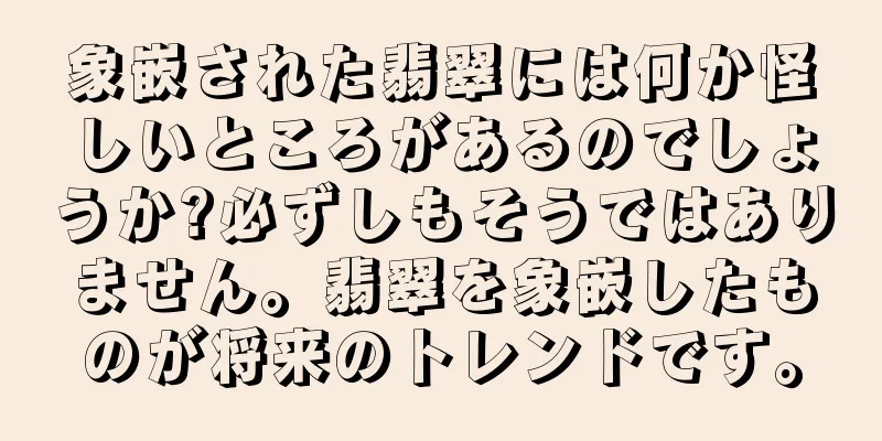 象嵌された翡翠には何か怪しいところがあるのでしょうか?必ずしもそうではありません。翡翠を象嵌したものが将来のトレンドです。