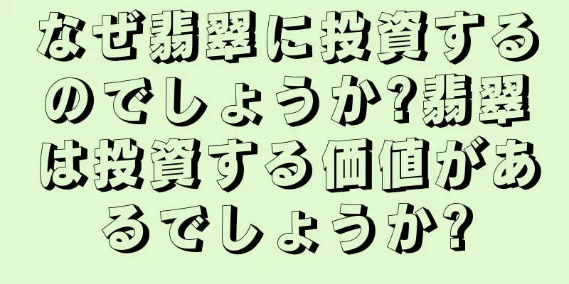 なぜ翡翠に投資するのでしょうか?翡翠は投資する価値があるでしょうか?