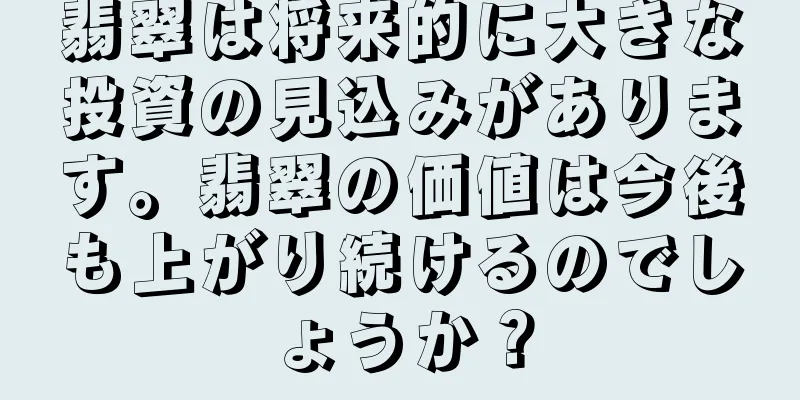 翡翠は将来的に大きな投資の見込みがあります。翡翠の価値は今後も上がり続けるのでしょうか？
