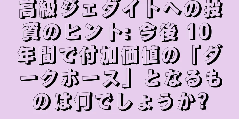 高級ジェダイトへの投資のヒント: 今後 10 年間で付加価値の「ダークホース」となるものは何でしょうか?
