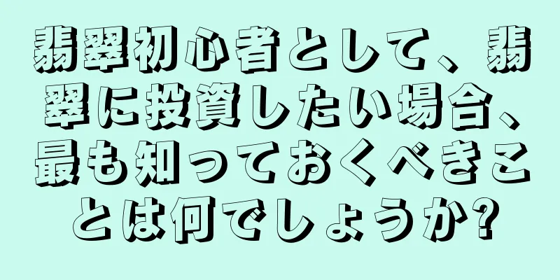 翡翠初心者として、翡翠に投資したい場合、最も知っておくべきことは何でしょうか?