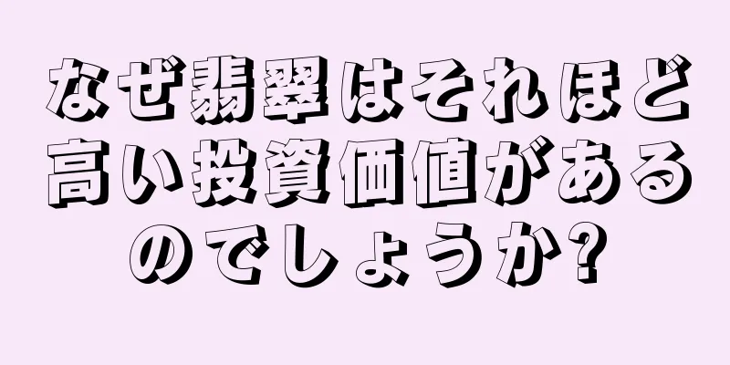 なぜ翡翠はそれほど高い投資価値があるのでしょうか?