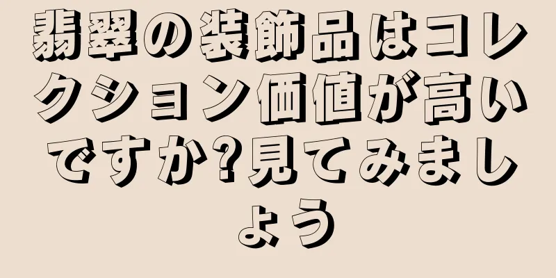 翡翠の装飾品はコレクション価値が高いですか?見てみましょう