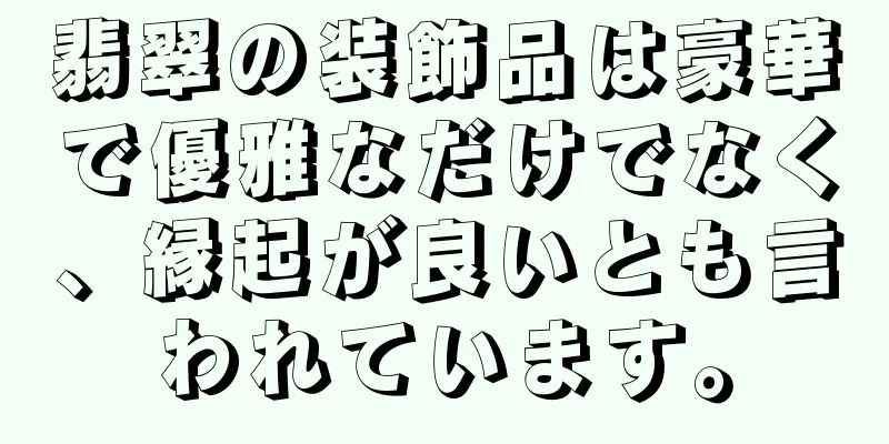 翡翠の装飾品は豪華で優雅なだけでなく、縁起が良いとも言われています。