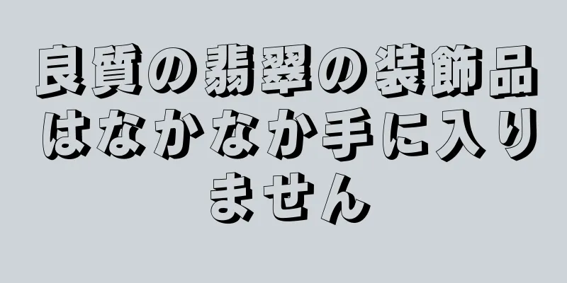 良質の翡翠の装飾品はなかなか手に入りません