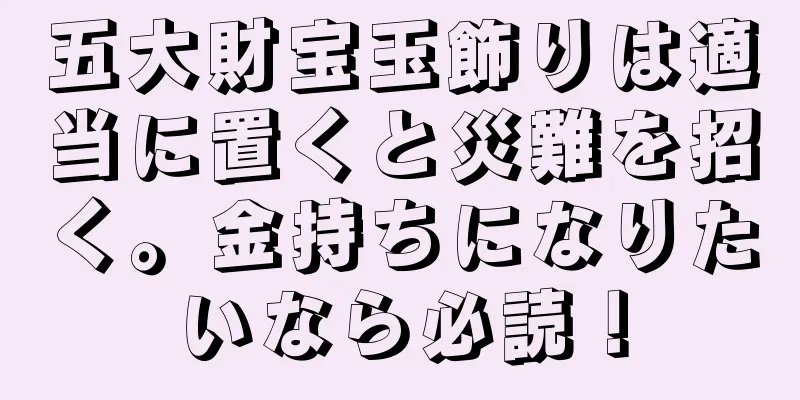 五大財宝玉飾りは適当に置くと災難を招く。金持ちになりたいなら必読！