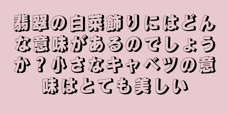 翡翠の白菜飾りにはどんな意味があるのでしょうか？小さなキャベツの意味はとても美しい