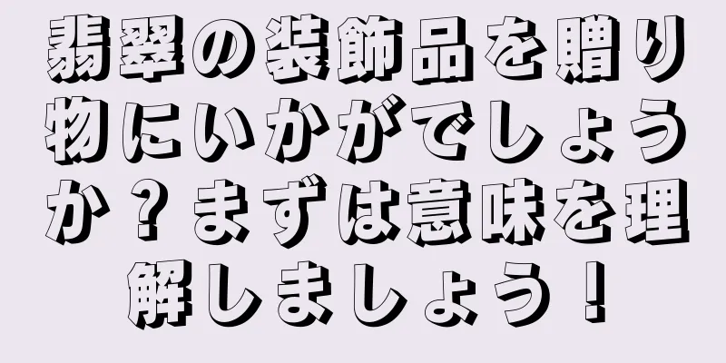 翡翠の装飾品を贈り物にいかがでしょうか？まずは意味を理解しましょう！