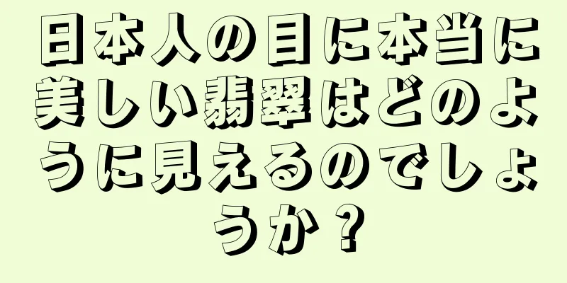 日本人の目に本当に美しい翡翠はどのように見えるのでしょうか？