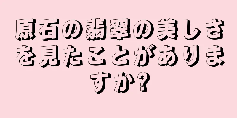 原石の翡翠の美しさを見たことがありますか?