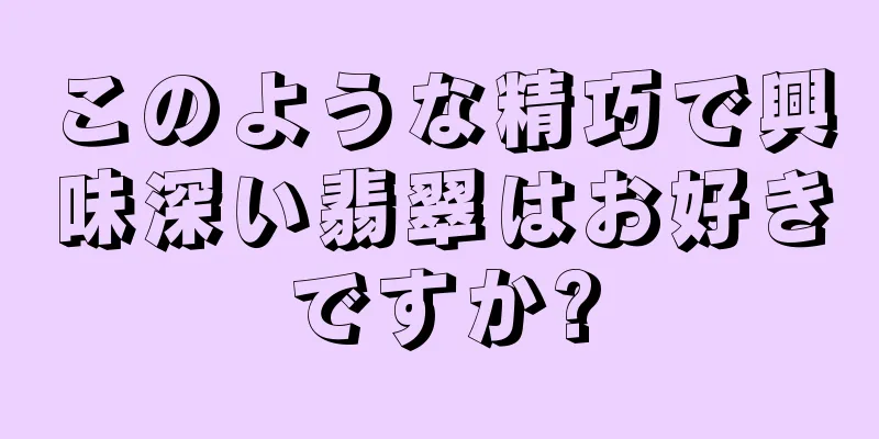 このような精巧で興味深い翡翠はお好きですか?