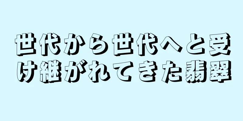 世代から世代へと受け継がれてきた翡翠