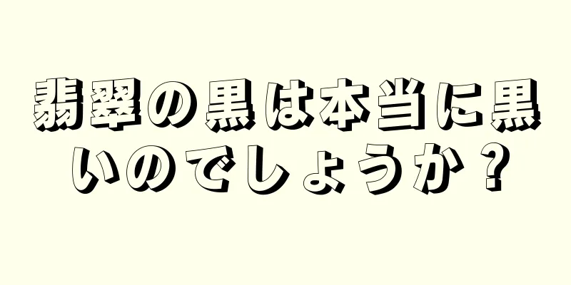 翡翠の黒は本当に黒いのでしょうか？