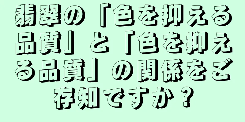 翡翠の「色を抑える品質」と「色を抑える品質」の関係をご存知ですか？