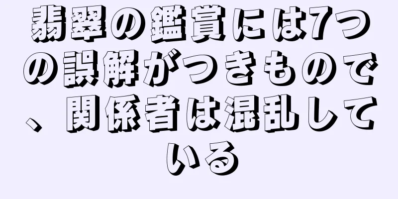 翡翠の鑑賞には7つの誤解がつきもので、関係者は混乱している