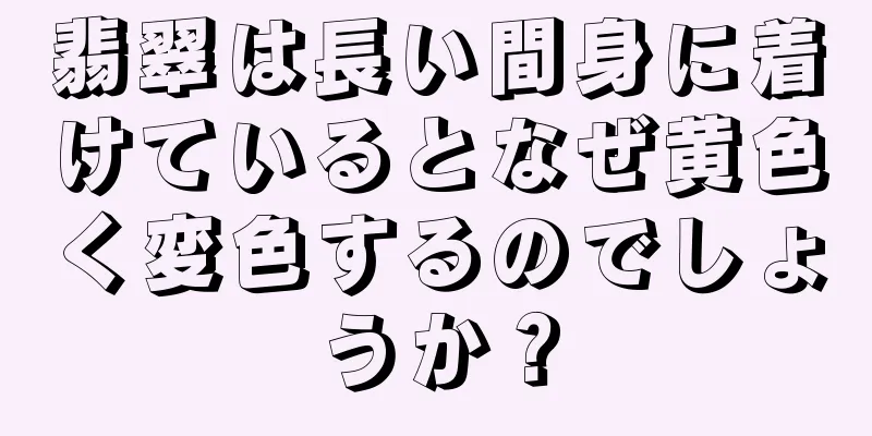 翡翠は長い間身に着けているとなぜ黄色く変色するのでしょうか？