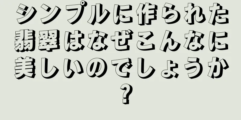 シンプルに作られた翡翠はなぜこんなに美しいのでしょうか？