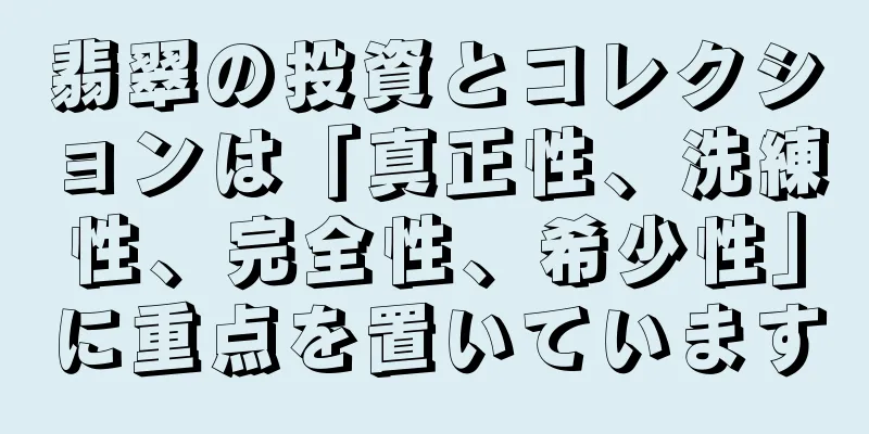 翡翠の投資とコレクションは「真正性、洗練性、完全性、希少性」に重点を置いています