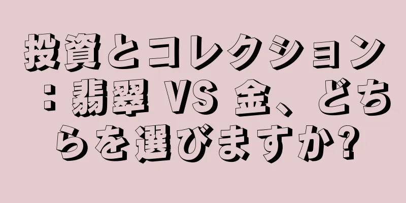 投資とコレクション：翡翠 VS 金、どちらを選びますか?
