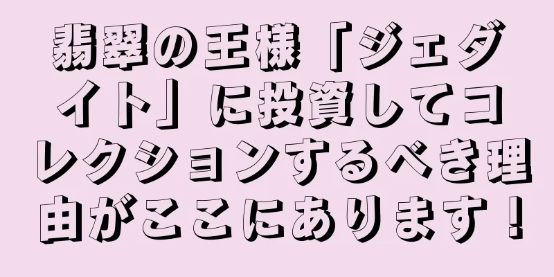 翡翠の王様「ジェダイト」に投資してコレクションするべき理由がここにあります！