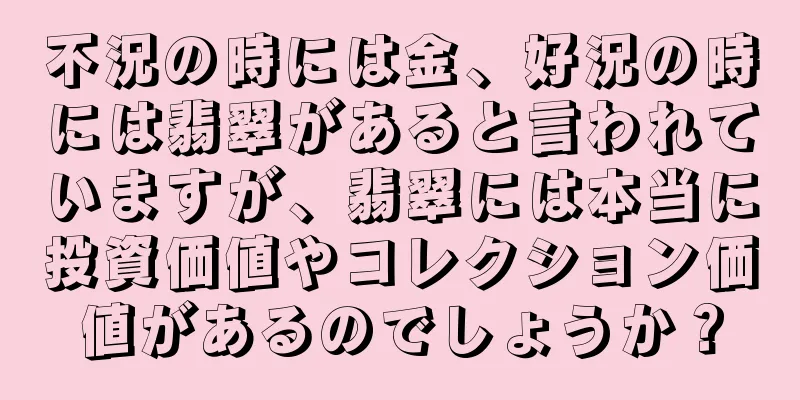 不況の時には金、好況の時には翡翠があると言われていますが、翡翠には本当に投資価値やコレクション価値があるのでしょうか？
