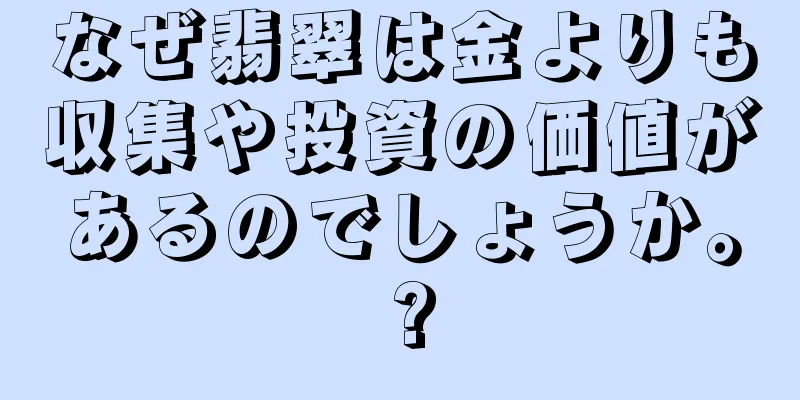なぜ翡翠は金よりも収集や投資の価値があるのでしょうか。 ?