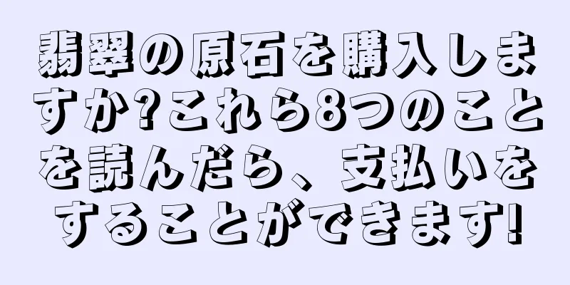 翡翠の原石を購入しますか?これら8つのことを読んだら、支払いをすることができます!