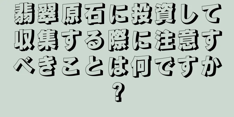 翡翠原石に投資して収集する際に注意すべきことは何ですか?