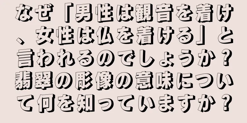 なぜ「男性は観音を着け、女性は仏を着ける」と言われるのでしょうか？翡翠の彫像の意味について何を知っていますか？