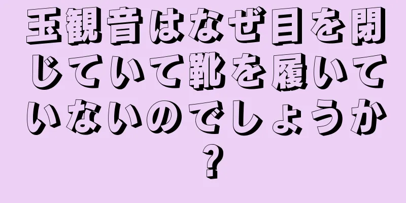 玉観音はなぜ目を閉じていて靴を履いていないのでしょうか？