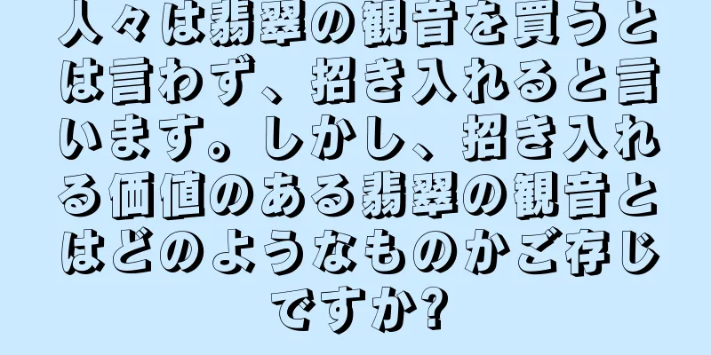 人々は翡翠の観音を買うとは言わず、招き入れると言います。しかし、招き入れる価値のある翡翠の観音とはどのようなものかご存じですか?
